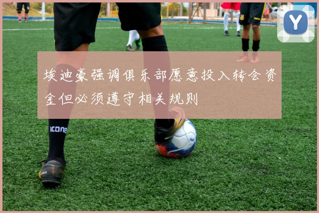 埃迪豪强调俱乐部愿意投入转会资金但必须遵守相关规则