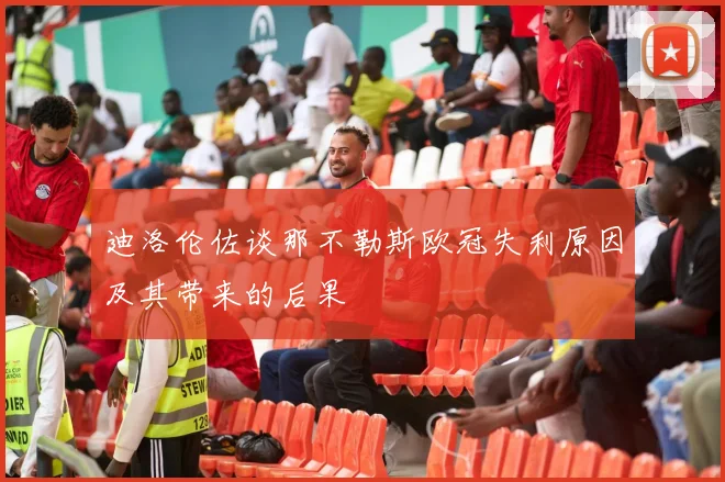 迪洛伦佐谈那不勒斯欧冠失利原因及其带来的后果