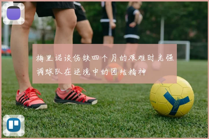 梅里诺谈伤缺四个月的艰难时光强调球队在逆境中的团结精神