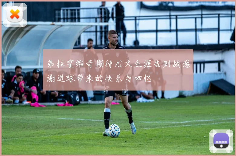 弗拉霍维奇期待尤文生涯告别战感谢进球带来的快乐与回忆