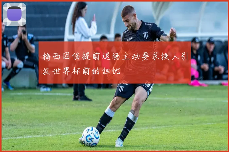 梅西因伤提前退场主动要求换人引发世界杯前的担忧