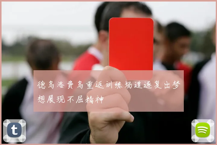 德乌洛费乌重返训练场追逐复出梦想展现不屈精神