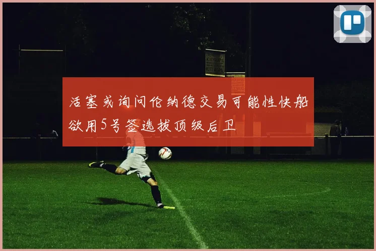 活塞或询问伦纳德交易可能性快船欲用5号签选拔顶级后卫