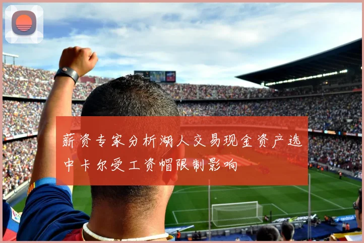 薪资专家分析湖人交易现金资产选中卡尔受工资帽限制影响
