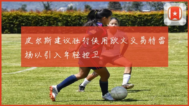 皮尔斯建议独行侠用欧文交易特雷杨以引入年轻控卫
