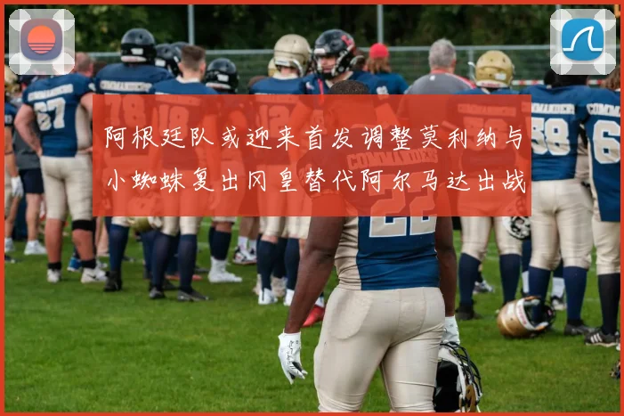 阿根廷队或迎来首发调整莫利纳与小蜘蛛复出冈皇替代阿尔马达出战