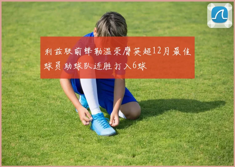 利兹联前锋勒温荣膺英超12月最佳球员助球队连胜打入6球