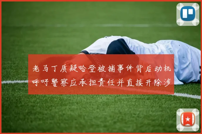 老马丁质疑哈登被捕事件背后动机呼吁警察应承担责任并直接开除涉事人员