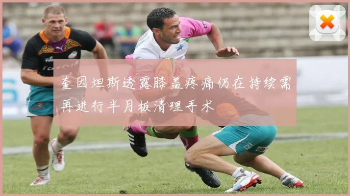 奎因坦斯透露膝盖疼痛仍在持续需再进行半月板清理手术