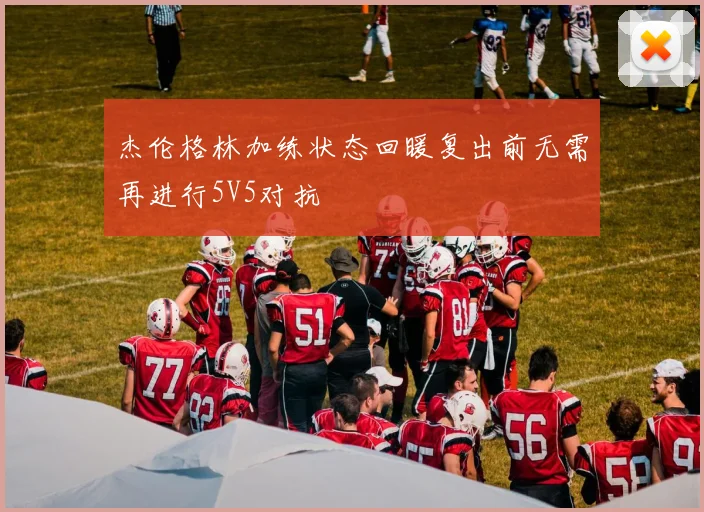 杰伦格林加练状态回暖复出前无需再进行5V5对抗