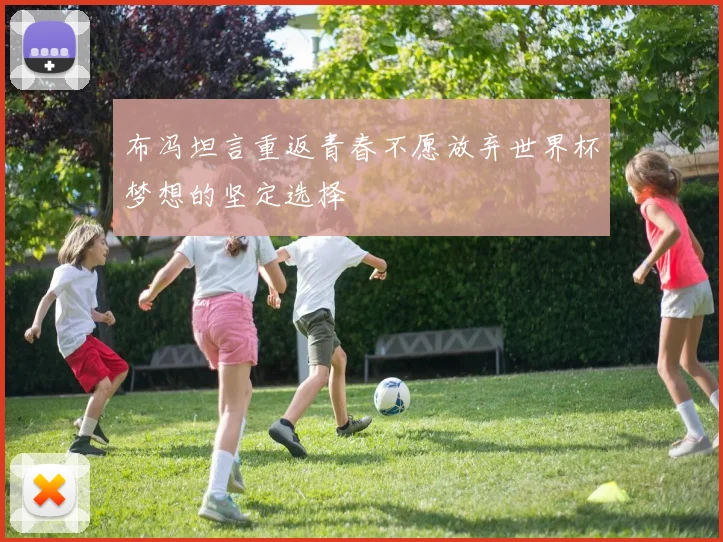 布冯坦言重返青春不愿放弃世界杯梦想的坚定选择