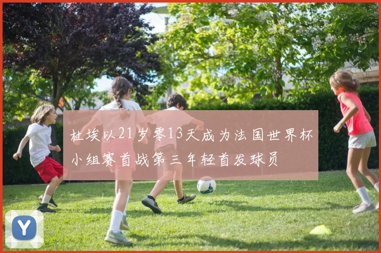 杜埃以21岁零13天成为法国世界杯小组赛首战第三年轻首发球员