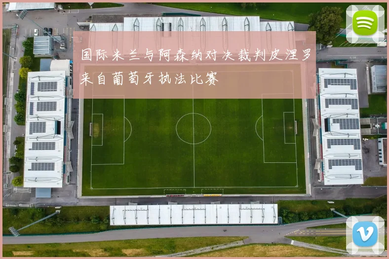 国际米兰与阿森纳对决裁判皮涅罗来自葡萄牙执法比赛
