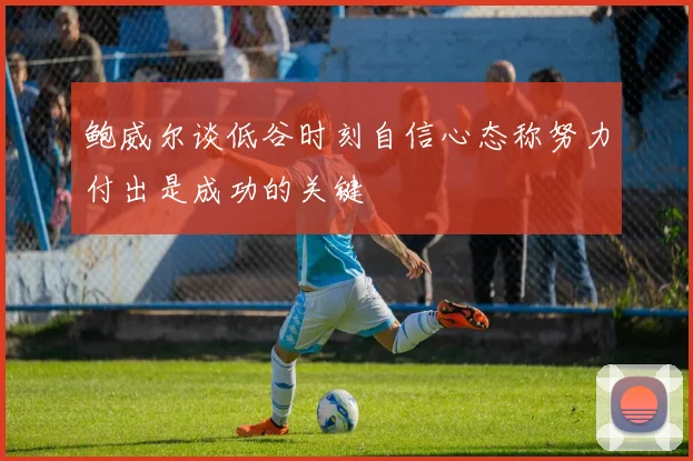 鲍威尔谈低谷时刻自信心态称努力付出是成功的关键