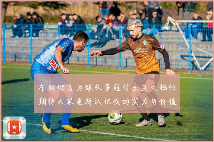 布朗坦言为球队争冠付出巨大牺牲期待大家重新认识我的实力与价值