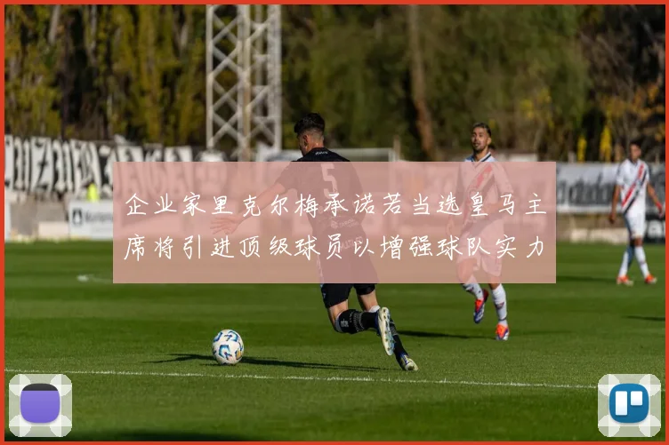 企业家里克尔梅承诺若当选皇马主席将引进顶级球员以增强球队实力