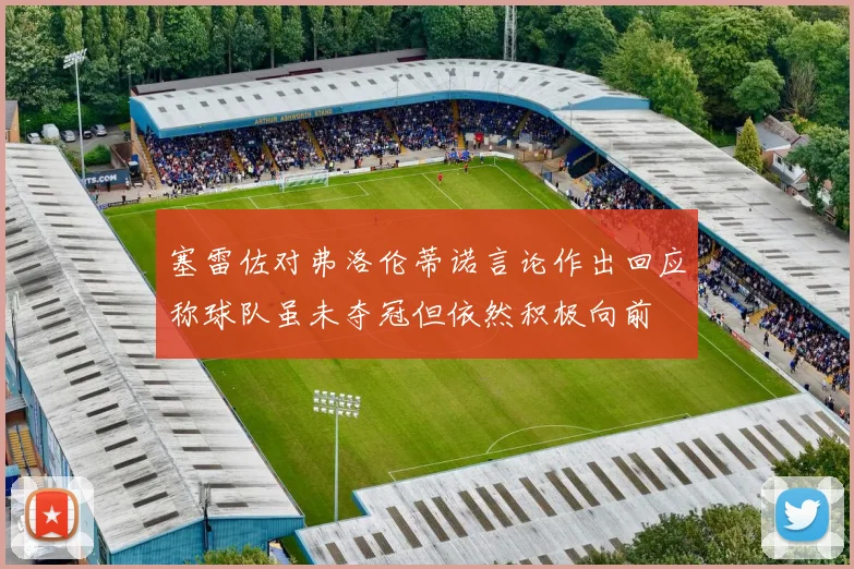 塞雷佐对弗洛伦蒂诺言论作出回应称球队虽未夺冠但依然积极向前