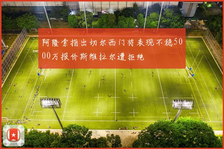 阿隆索指出切尔西门将表现不稳5000万报价斯维拉尔遭拒绝