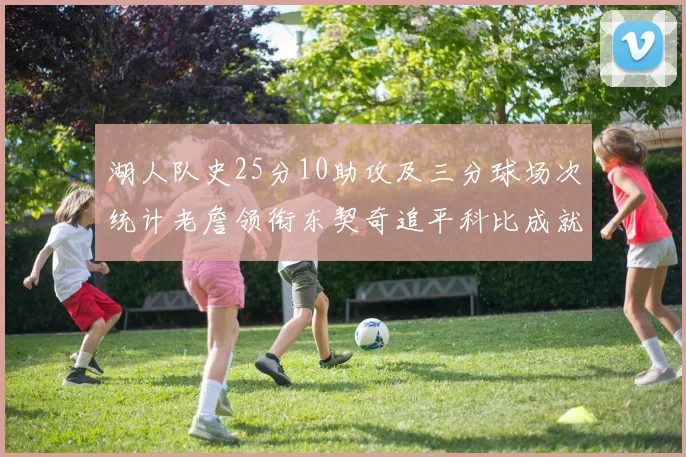 湖人队史25分10助攻及三分球场次统计老詹领衔东契奇追平科比成就