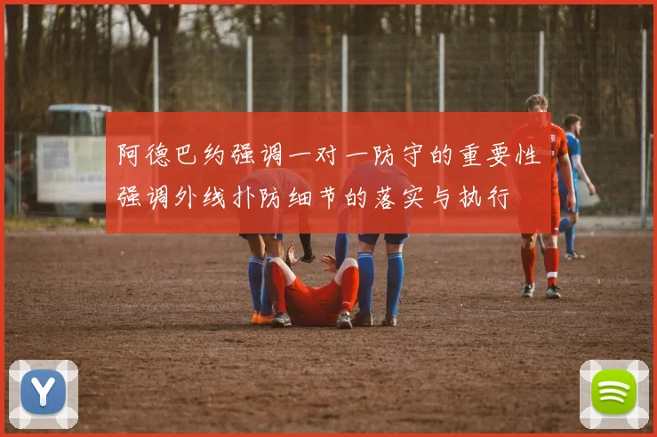 阿德巴约强调一对一防守的重要性强调外线扑防细节的落实与执行