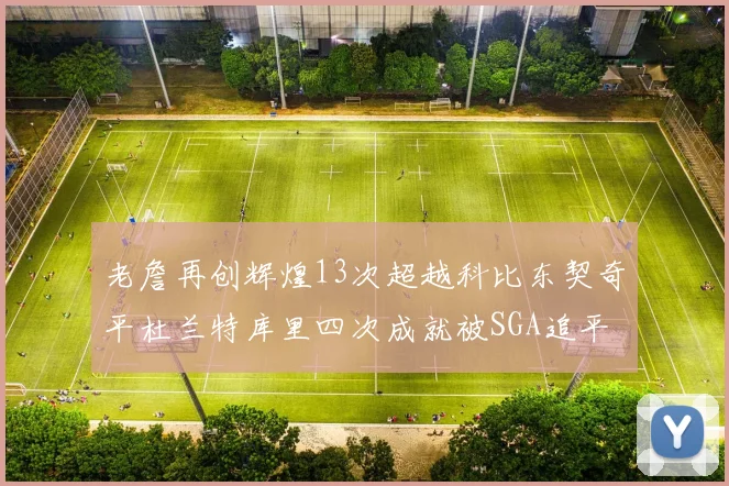 老詹再创辉煌13次超越科比东契奇平杜兰特库里四次成就被SGA追平