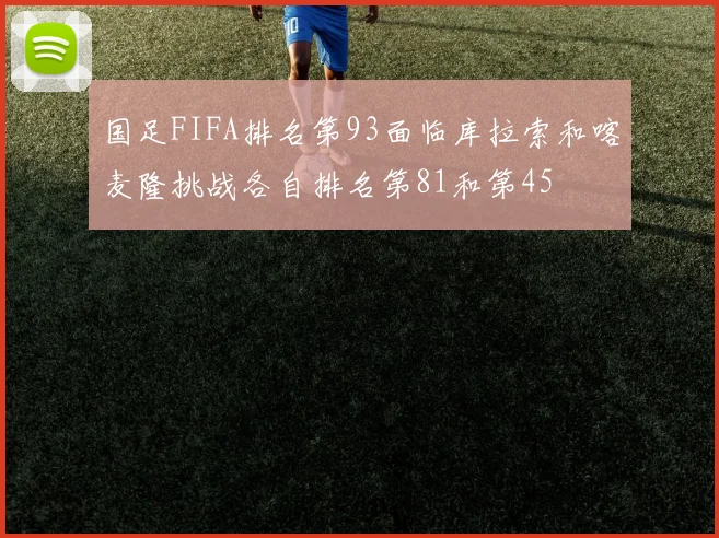 国足FIFA排名第93面临库拉索和喀麦隆挑战各自排名第81和第45
