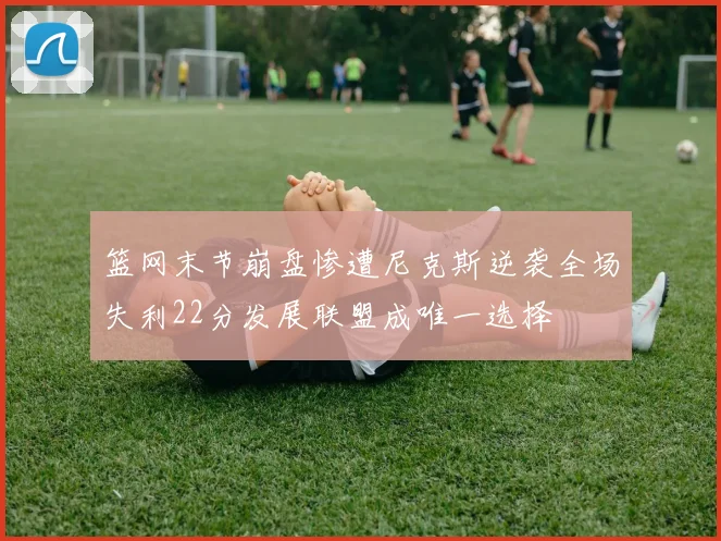 篮网末节崩盘惨遭尼克斯逆袭全场失利22分发展联盟成唯一选择