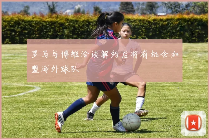 罗马与博维洽谈解约后将有机会加盟海外球队
